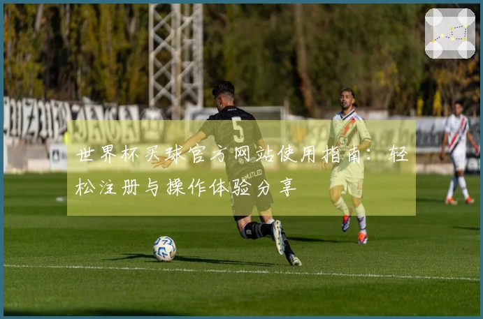 世界杯买球官方网站使用指南:轻松注册与操作体验分享