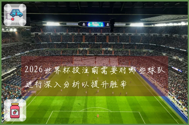 2026世界杯投注前需要对哪些球队进行深入分析以提升胜率