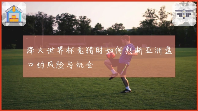 烽火世界杯竞猜时如何判断亚洲盘口的风险与机会