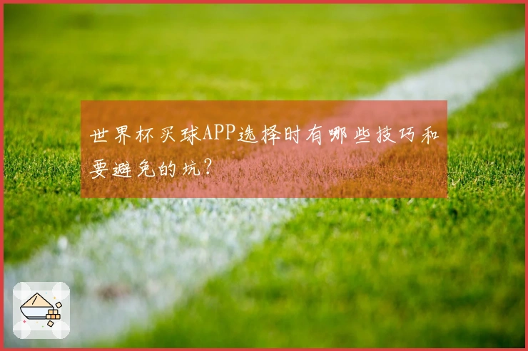 世界杯买球APP选择时有哪些技巧和要避免的坑？