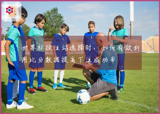 世界杯投注站选择时，如何有效利用比分数据提高下注成功率