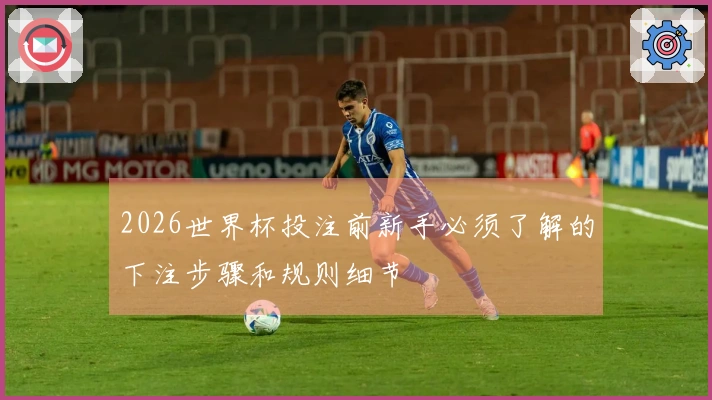 2026世界杯投注前新手必须了解的下注步骤和规则细节