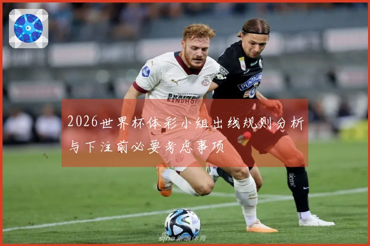2026世界杯体彩小组出线规则分析与下注前必要考虑事项