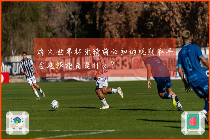 烽火世界杯竞猜前必知的规则和平台选择指南是什么?