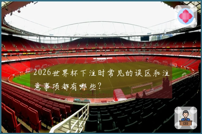 2026世界杯下注时常见的误区和注意事项都有哪些？