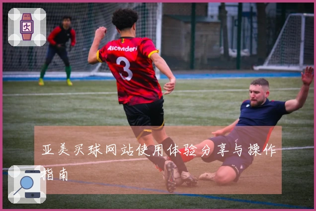 亚美买球网站使用体验分享与操作指南