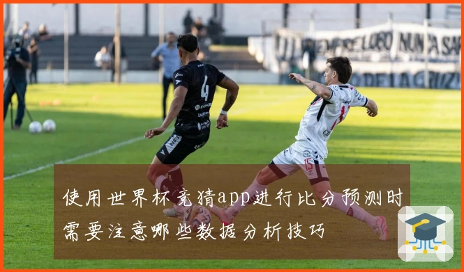 使用世界杯竞猜app进行比分预测时需要注意哪些数据分析技巧