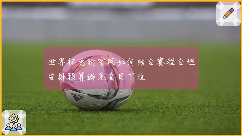 世界杯竞猜官网如何结合赛程合理安排预算避免盲目下注