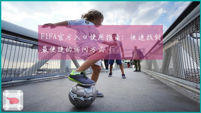FIFA官方入口使用指南：快速找到最便捷的访问方式