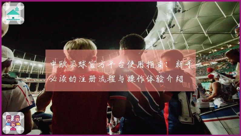 中欧买球官方平台使用指南：新手必读的注册流程与操作体验介绍