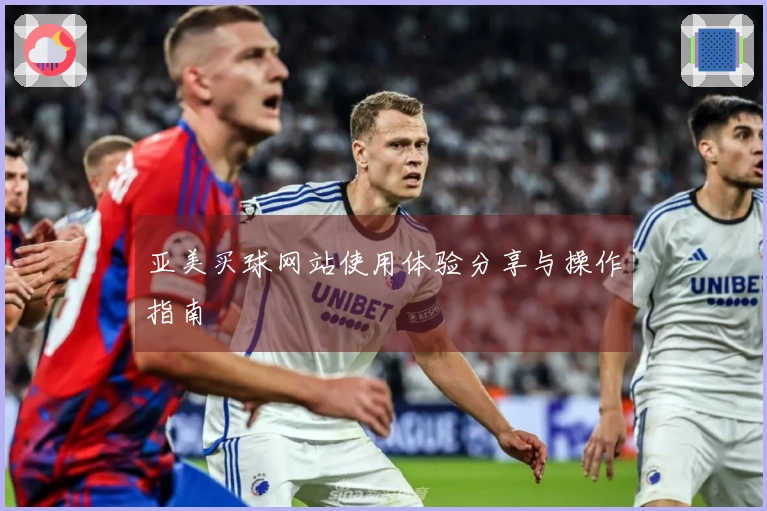 亚美买球网站使用体验分享与操作指南