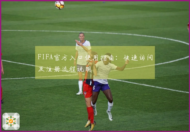FIFA官方入口使用指南：快速访问及注册流程说明