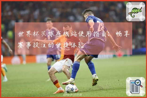 世界杯买球在线站使用指南：畅享赛事投注的便捷体验