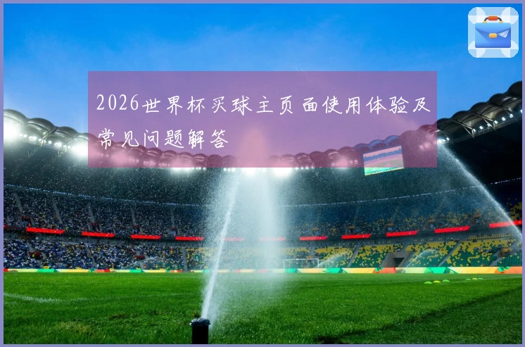 2026世界杯买球主页面使用体验及常见问题解答