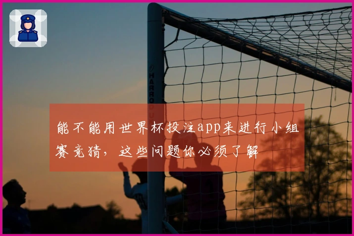 能不能用世界杯投注app来进行小组赛竞猜，这些问题你必须了解