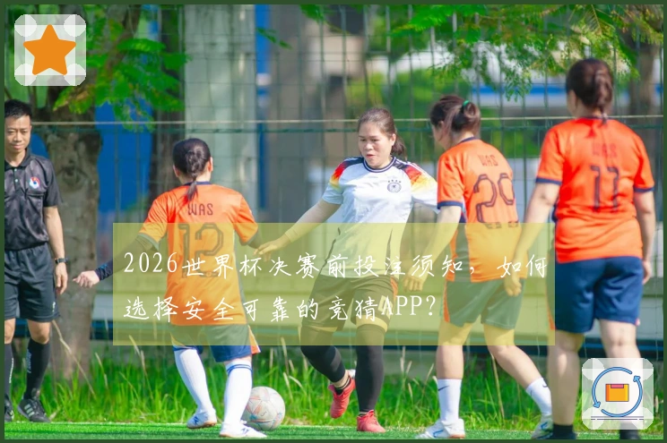 2026世界杯决赛前投注须知，如何选择安全可靠的竞猜APP？