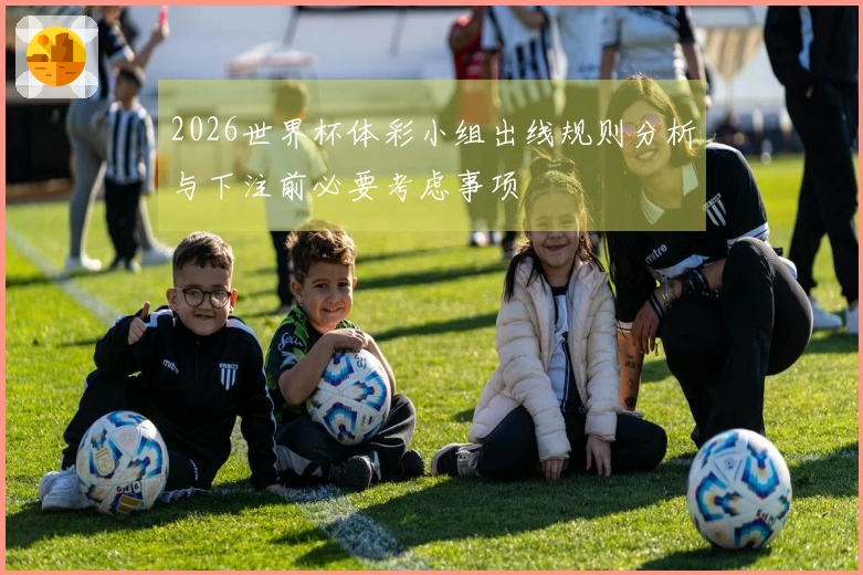 2026世界杯体彩小组出线规则分析与下注前必要考虑事项