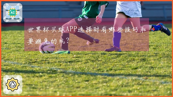 世界杯买球APP选择时有哪些技巧和要避免的坑？