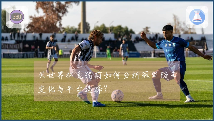 买世界杯竞猜前如何分析冠军赔率变化与平台选择？