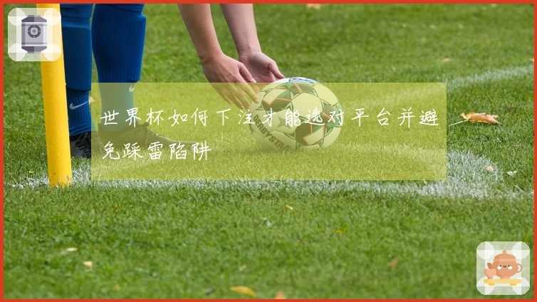 世界杯如何下注才能选对平台并避免踩雷陷阱