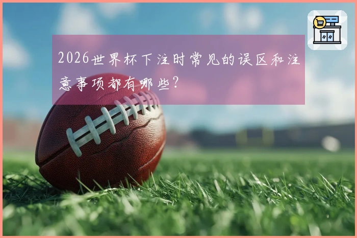 2026世界杯下注时常见的误区和注意事项都有哪些？