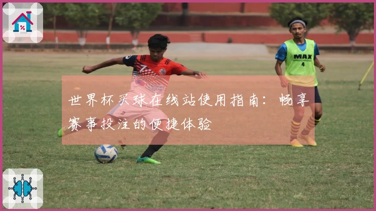 世界杯买球在线站使用指南:畅享赛事投注的便捷体验