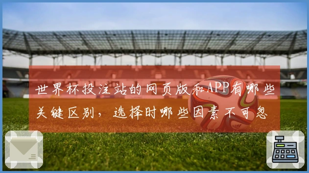 世界杯投注站的网页版和APP有哪些关键区别，选择时哪些因素不可忽视