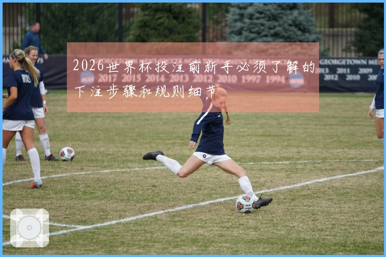 2026世界杯投注前新手必须了解的下注步骤和规则细节